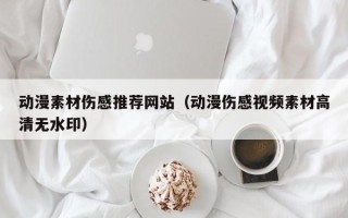 塔城动漫素材伤感推荐网站（动漫伤感视频素材高清无水印）