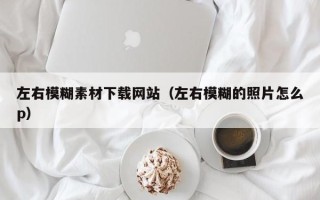 塔城左右模糊素材下载网站（左右模糊的照片怎么p）