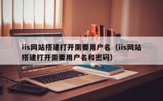 塔城iis网站搭建打开需要用户名（iis网站搭建打开需要用户名和密码）