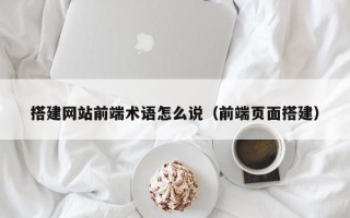 塔城搭建网站前端术语怎么说（前端页面搭建）