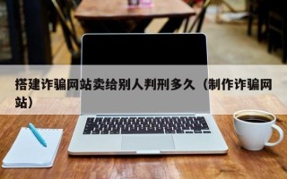 塔城搭建诈骗网站卖给别人判刑多久（制作诈骗网站）