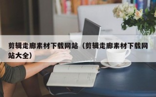 塔城剪辑走廊素材下载网站（剪辑走廊素材下载网站大全）