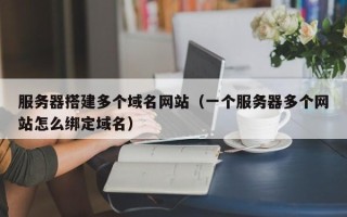 塔城服务器搭建多个域名网站（一个服务器多个网站怎么绑定域名）
