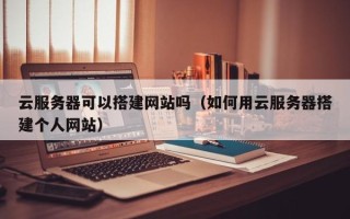 塔城云服务器可以搭建网站吗（如何用云服务器搭建个人网站）