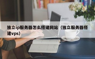 塔城独立ip服务器怎么搭建网站（独立服务器搭建vps）