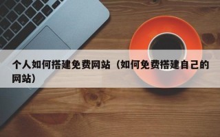 塔城个人如何搭建免费网站（如何免费搭建自己的网站）