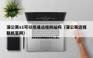 塔城蒲公英x1可以搭建远程网站吗（蒲公英远程联机官网）