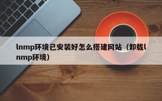 塔城lnmp环境已安装好怎么搭建网站（卸载lnmp环境）