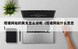 塔城搭建网站的英文怎么说呢（搭建网站什么意思）
