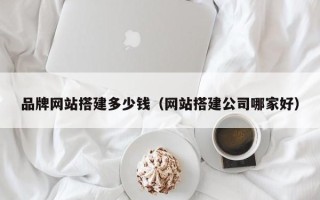 塔城品牌网站搭建多少钱（网站搭建公司哪家好）